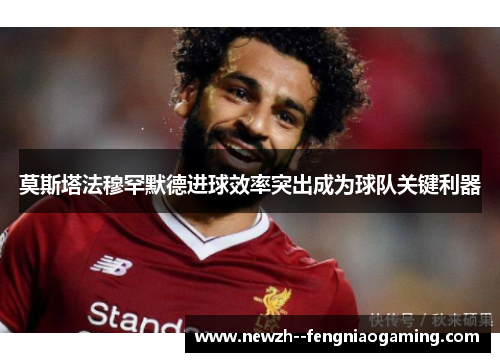 莫斯塔法穆罕默德进球效率突出成为球队关键利器