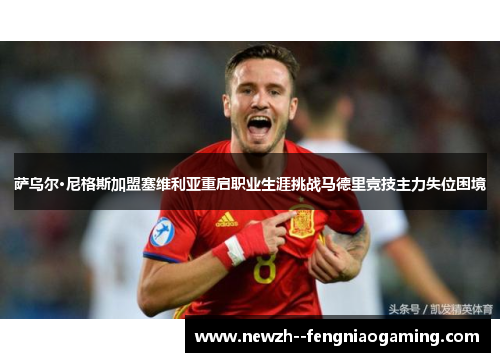 萨乌尔·尼格斯加盟塞维利亚重启职业生涯挑战马德里竞技主力失位困境 萨乌尔·尼格斯加盟塞维利亚重启职业生涯挑战马德里竞技主力失位困境