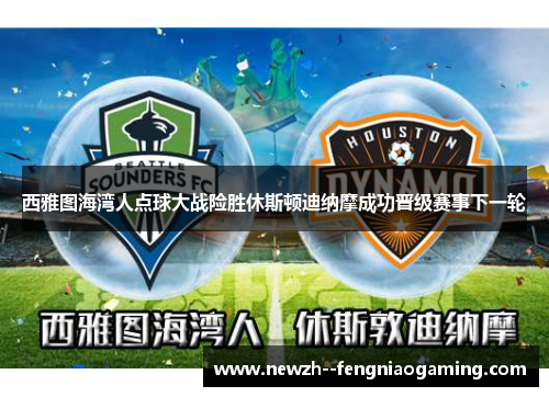 西雅图海湾人点球大战险胜休斯顿迪纳摩成功晋级赛事下一轮 西雅图海湾人点球大战险胜休斯顿迪纳摩成功晋级赛事下一轮
