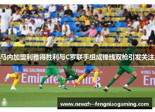 马内加盟利雅得胜利与C罗联手组成锋线双枪引发关注