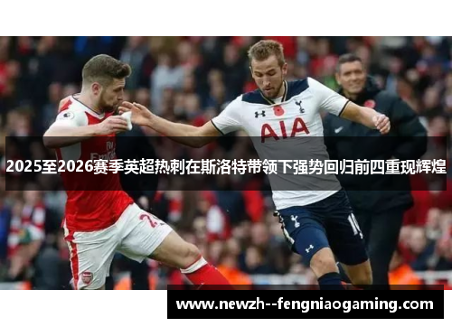 2025至2026赛季英超热刺在斯洛特带领下强势回归前四重现辉煌 2025至2026赛季英超热刺在斯洛特带领下强势回归前四重现辉煌